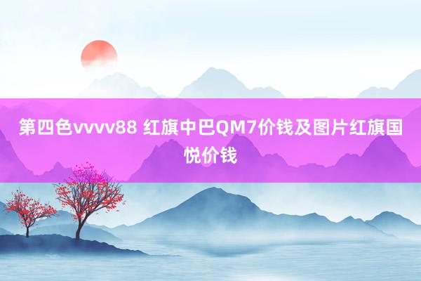 第四色vvvv88 红旗中巴QM7价钱及图片红旗国悦价钱
