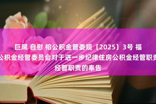 巨屌 自慰 榕公积金管委规〔2025〕3号 福州住房公积金经管委员会对于进一步纪律住房公积金经管职责的奉告