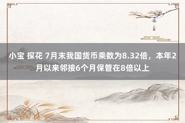 小宝 探花 7月末我国货币乘数为8.32倍，本年2月以来邻接6个月保管在8倍以上