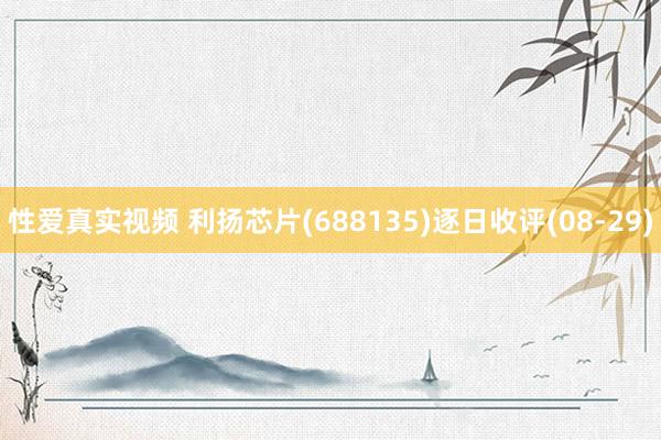 性爱真实视频 利扬芯片(688135)逐日收评(08-29)