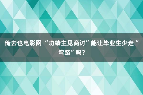 俺去也电影网 “功绩主见商讨”能让毕业生少走“弯路”吗？