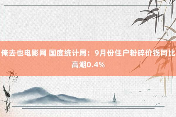 俺去也电影网 国度统计局：9月份住户粉碎价钱同比高潮0.4%