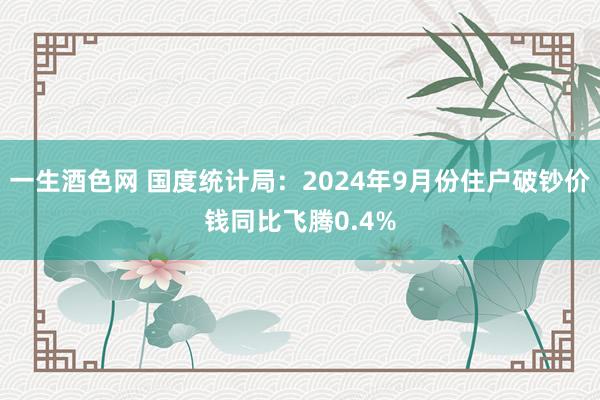 一生酒色网 国度统计局：2024年9月份住户破钞价钱同比飞腾0.4%