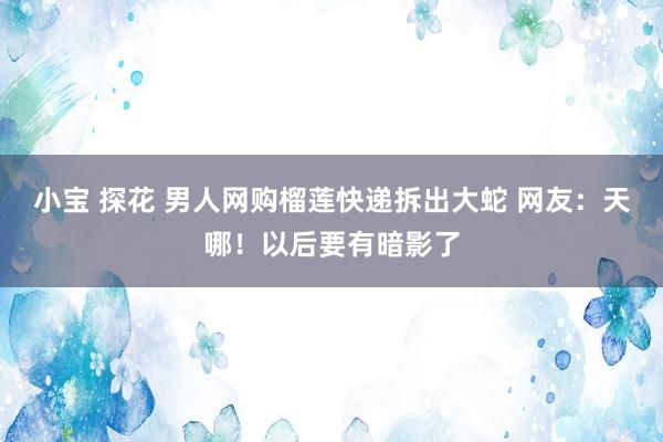 小宝 探花 男人网购榴莲快递拆出大蛇 网友：天哪！以后要有暗影了