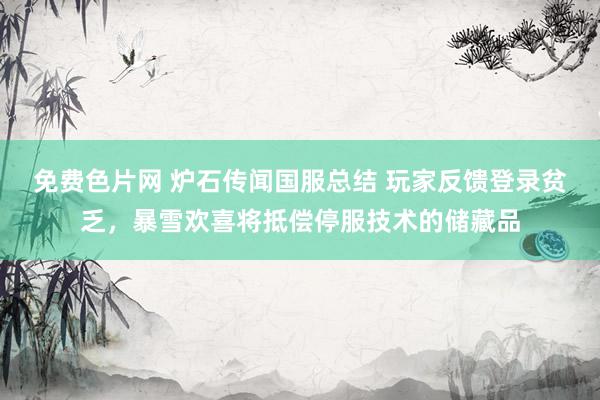 免费色片网 炉石传闻国服总结 玩家反馈登录贫乏，暴雪欢喜将抵偿停服技术的储藏品