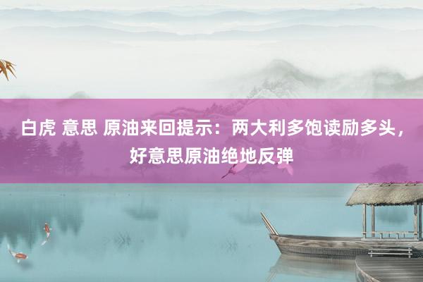 白虎 意思 原油来回提示：两大利多饱读励多头，好意思原油绝地反弹