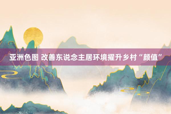 亚洲色图 改善东说念主居环境擢升乡村“颜值”