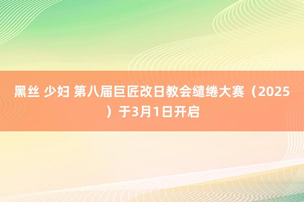 黑丝 少妇 第八届巨匠改日教会缱绻大赛（2025）于3月1日开启