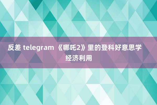 反差 telegram 《哪吒2》里的登科好意思学    经济利用