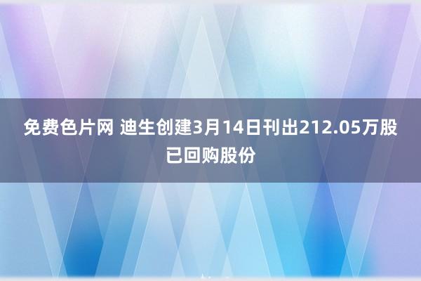 免费色片网 迪生创建3月14日刊出212.05万股已回购股份