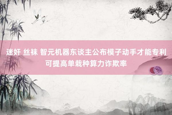迷奸 丝袜 智元机器东谈主公布模子动手才能专利可提高单栽种算力诈欺率