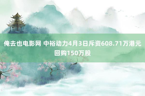 俺去也电影网 中裕动力4月3日斥资608.71万港元回购150万股