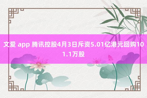文爱 app 腾讯控股4月3日斥资5.01亿港元回购101.1万股