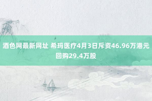 酒色网最新网址 希玛医疗4月3日斥资46.96万港元回购29.4万股
