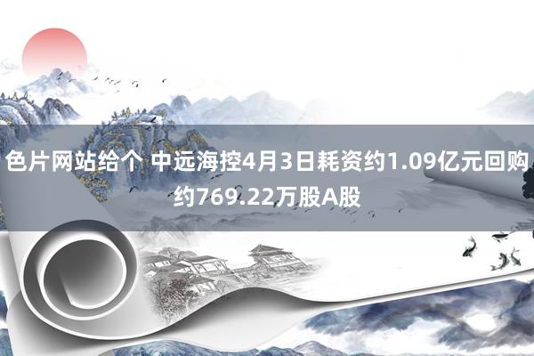 色片网站给个 中远海控4月3日耗资约1.09亿元回购约769.22万股A股